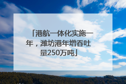 港航一体化实施一年，潍坊港年增吞吐量250万吨