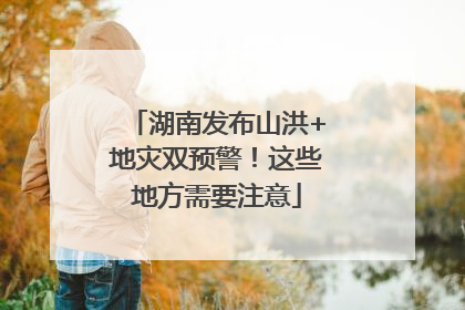 湖南发布山洪+地灾双预警！这些地方需要注意