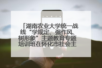 湖南农业大学统一战线“学规定、强作风、树形象”主题教育专题培训班在怀化市社会主义学院举办