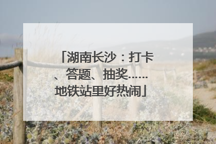 湖南长沙：打卡、答题、抽奖……地铁站里好热闹
