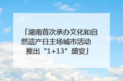 湖南首次承办文化和自然遗产日主场城市活动 推出“1+13”盛宴