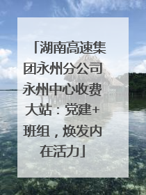 湖南高速集团永州分公司永州中心收费大站：党建+班组，焕发内在活力
