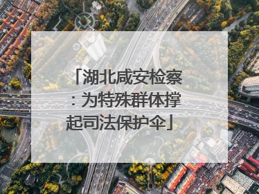 湖北咸安检察：为特殊群体撑起司法保护伞