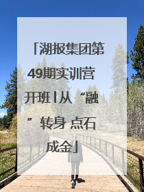 湖报集团第49期实训营开班│从“融”转身 点石成金