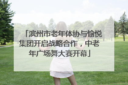 滨州市老年体协与愉悦集团开启战略合作，中老年广场舞大赛开幕