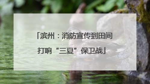 滨州：消防宣传到田间 打响“三夏”保卫战
