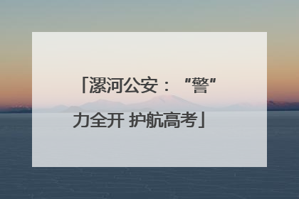 漯河公安：“警”力全开 护航高考