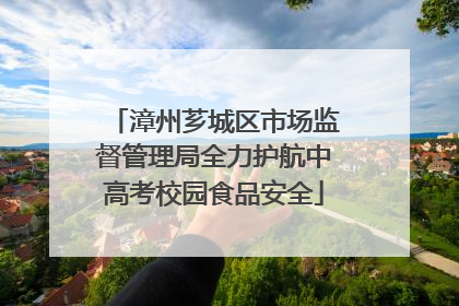 漳州芗城区市场监督管理局全力护航中高考校园食品安全