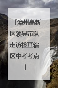 漳州高新区领导带队走访检查辖区中考考点