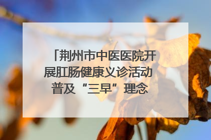 荆州市中医医院开展肛肠健康义诊活动 普及“三早”理念 传递健康生活