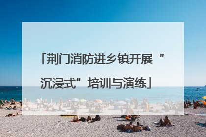 荆门消防进乡镇开展“沉浸式”培训与演练