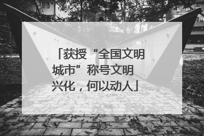 获授“全国文明城市”称号文明 兴化，何以动人