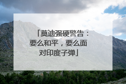莫迪强硬警告：要么和平，要么面对印度子弹