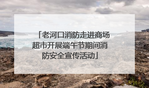 老河口消防走进商场超市开展端午节期间消防安全宣传活动