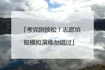 考完别放松！志愿填报模拟演练勿错过