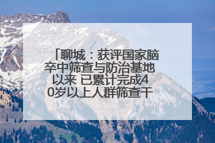 聊城：获评国家脑卒中筛查与防治基地以来 已累计完成40岁以上人群筛查干预40余万人次