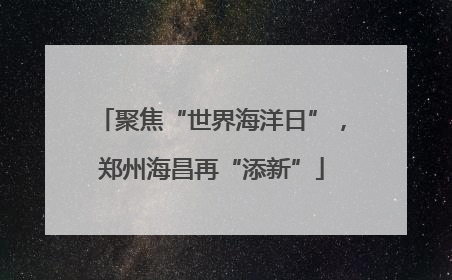 聚焦“世界海洋日”，郑州海昌再“添新”