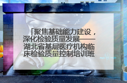 聚焦基础能力建设，深化检验质量发展——湖北省基层医疗机构临床检验质量控制培训班（孝感站）成功举办