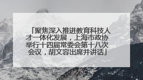 聚焦深入推进教育科技人才一体化发展，上海市政协举行十四届常委会第十八次会议，胡文容出席并讲话