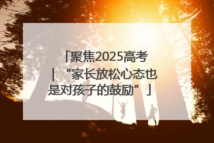 聚焦2025高考｜“家长放松心态也是对孩子的鼓励”