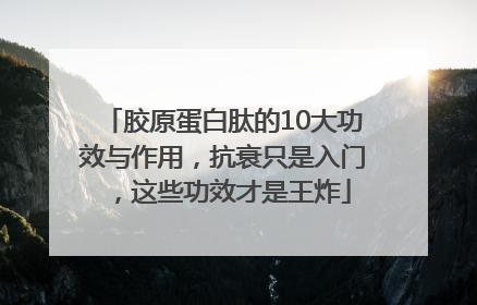 胶原蛋白肽的10大功效与作用，抗衰只是入门，这些功效才是王炸