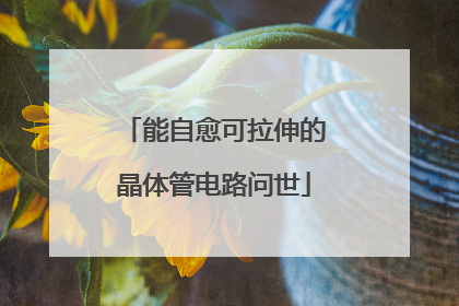 能自愈可拉伸的晶体管电路问世