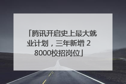 腾讯开启史上最大就业计划，三年新增 28000校招岗位