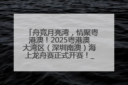 舟竞月亮湾，情聚粤港澳！2025粤港澳大湾区（深圳南澳）海上龙舟赛正式开赛！_深圳新闻网