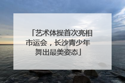 艺术体操首次亮相市运会，长沙青少年舞出最美姿态