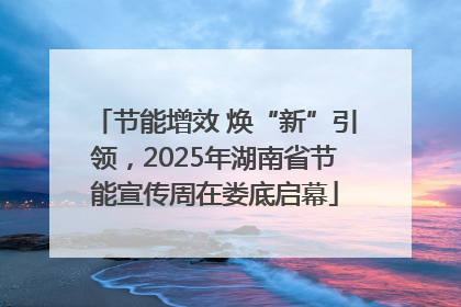 节能增效 焕“新”引领，2025年湖南省节能宣传周在娄底启幕