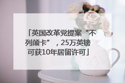 英国改革党提案“不列颠卡”，25万英镑可获10年居留许可
