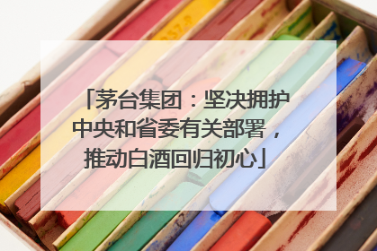 茅台集团：坚决拥护中央和省委有关部署，推动白酒回归初心
