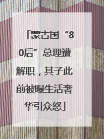 蒙古国“80后”总理遭解职，其子此前被曝生活奢华引众怒