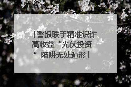警银联手精准识诈 高收益“光伏投资”陷阱无处遁形