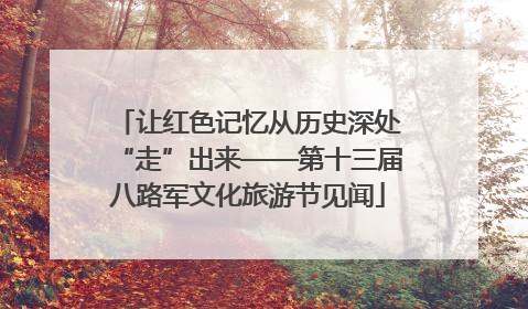 让红色记忆从历史深处“走”出来——第十三届八路军文化旅游节见闻