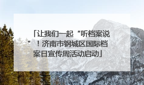 让我们一起“听档案说”！济南市钢城区国际档案日宣传周活动启动