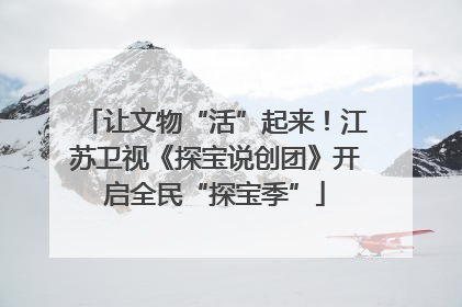 让文物“活”起来！江苏卫视《探宝说创团》开启全民“探宝季”