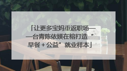 让更多宝妈重返职场——台青陈依媄在榕打造“早餐＋公益”就业样本