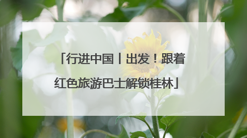行进中国丨出发！跟着红色旅游巴士解锁桂林