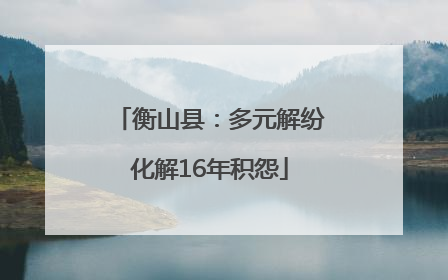 衡山县：多元解纷化解16年积怨
