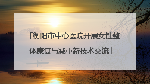 衡阳市中心医院开展女性整体康复与减重新技术交流