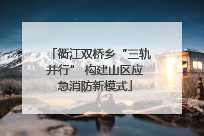 衢江双桥乡“三轨并行” 构建山区应急消防新模式