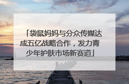 袋鼠妈妈与分众传媒达成五亿战略合作，发力青少年护肤市场新赛道
