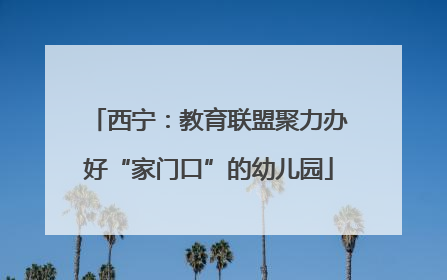 西宁：教育联盟聚力办好“家门口”的幼儿园