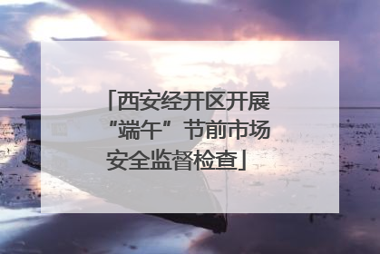 西安经开区开展“端午”节前市场安全监督检查