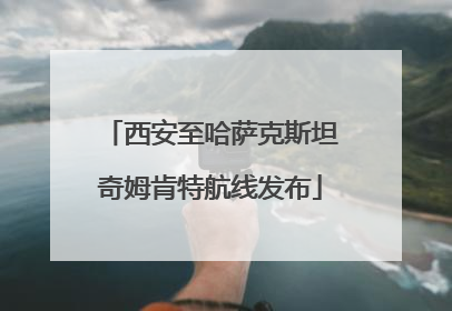 西安至哈萨克斯坦奇姆肯特航线发布