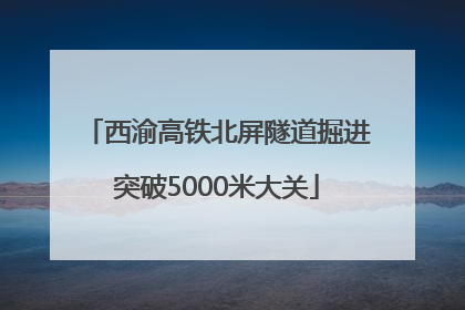 西渝高铁北屏隧道掘进突破5000米大关