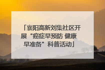 襄阳高新刘集社区开展“癌症早预防 健康早准备”科普活动