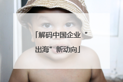 解码中国企业“出海”新动向