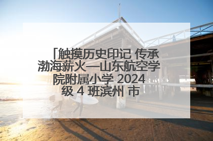触摸历史印记 传承渤海薪火—山东航空学院附属小学 2024 级 4 班滨州 市档案馆研学实践活动